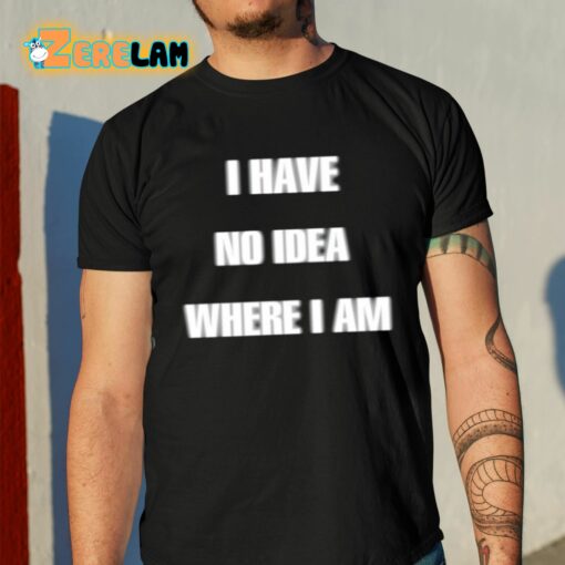 I Have No Idea Where I Am Cringey Shirt