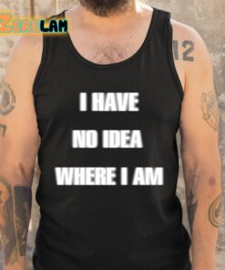 I Have No Idea Where I Am Cringey Shirt 6 1