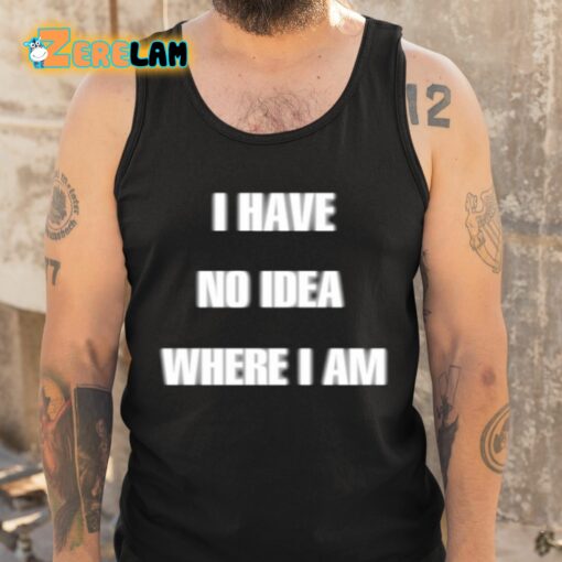 I Have No Idea Where I Am Cringey Shirt