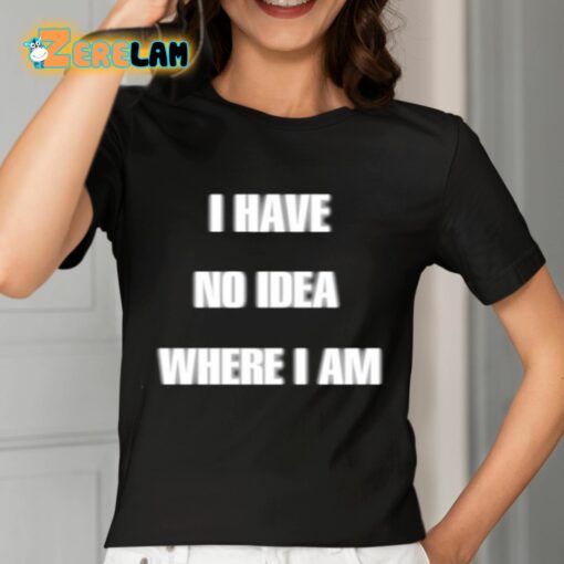 I Have No Idea Where I Am Cringey Shirt