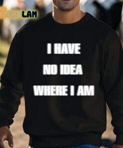 I Have No Idea Where I Am Cringey Shirt 8 1