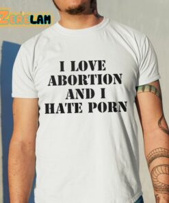 I Love Abortion And I Hate Porn Shirt