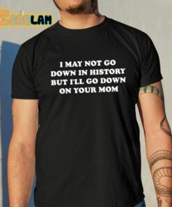 I May Not Go Down In History But I’ll Go Down On Your Mom Shirt