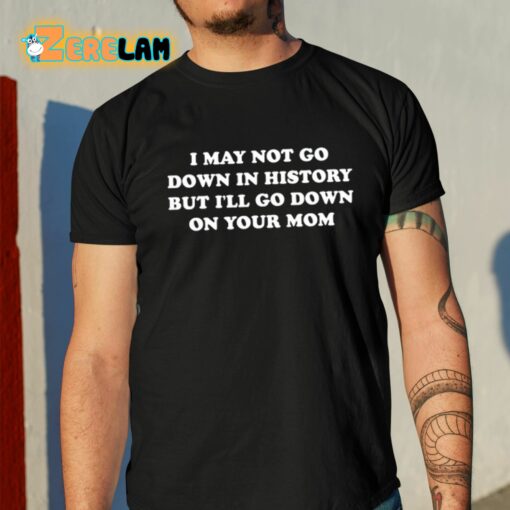 I May Not Go Down In History But I’ll Go Down On Your Mom Shirt