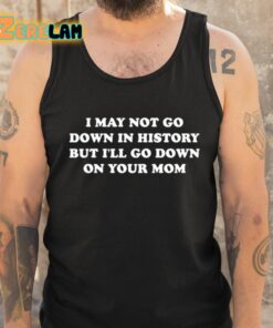 I May Not Go Down In History But Ill Go Down On Your Mom Shirt 6 1