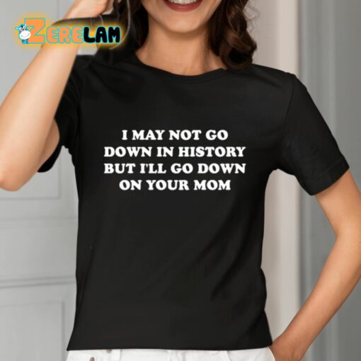 I May Not Go Down In History But I’ll Go Down On Your Mom Shirt