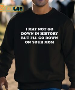 I May Not Go Down In History But Ill Go Down On Your Mom Shirt 8 1