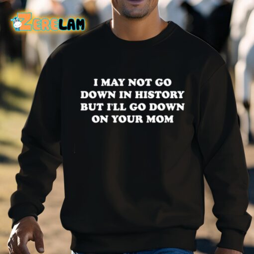 I May Not Go Down In History But I’ll Go Down On Your Mom Shirt