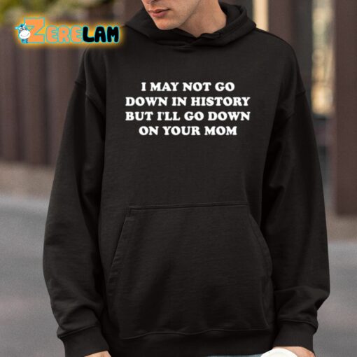 I May Not Go Down In History But I’ll Go Down On Your Mom Shirt