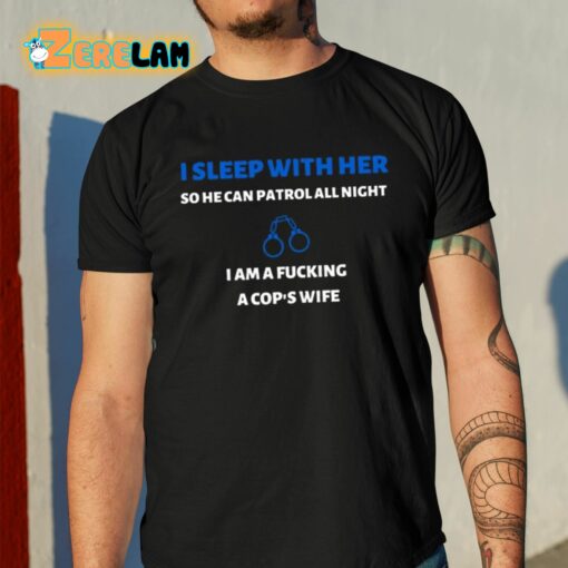 I Sleep With Her So He Can Patrol All Night I Am A Fucking A Cop’s Wife Shirt