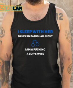 I Sleep With Her So He Can Patrol All Night I Am A Fucking A Cops Wife Shirt 6 1