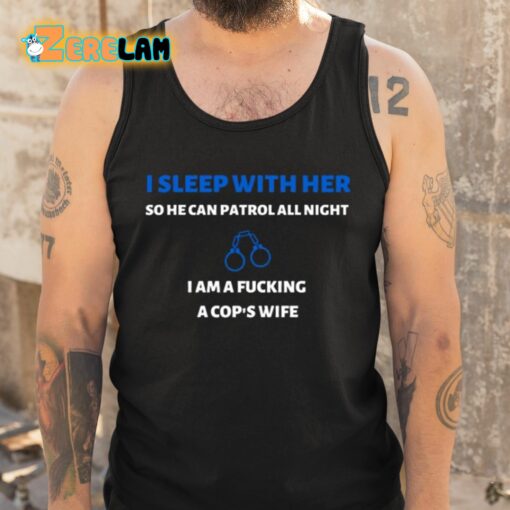 I Sleep With Her So He Can Patrol All Night I Am A Fucking A Cop’s Wife Shirt