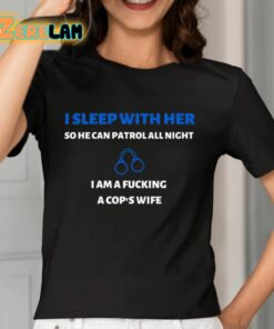 I Sleep With Her So He Can Patrol All Night I Am A Fucking A Cops Wife Shirt 7 1