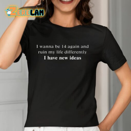 I Wanna Be 14 Again And Ruin My Life Differently I Have New Ideas Shirt