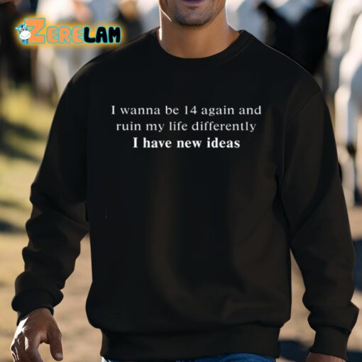 I Wanna Be 14 Again And Ruin My Life Differently I Have New Ideas Shirt