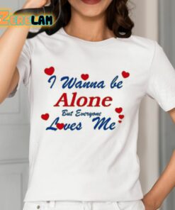 I Wanna Be Alone But Everyone Loves Me Shirt