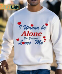 I Wanna Be Alone But Everyone Loves Me Shirt 13 1