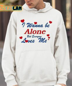 I Wanna Be Alone But Everyone Loves Me Shirt 14 1