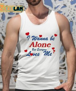 I Wanna Be Alone But Everyone Loves Me Shirt 15 1