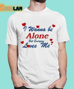 I Wanna Be Alone But Everyone Loves Me Shirt 16 1