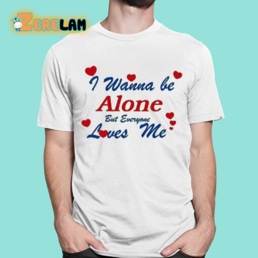 I Wanna Be Alone But Everyone Loves Me Shirt