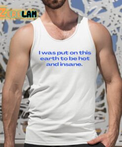 I Was Put On This Earth To Be Hot And Insane Shirt 15 1