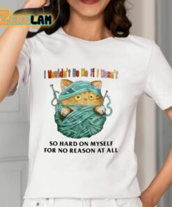 I Wouldnt Be Me If I Wasnt So Hard On Myself For No Reason At All Shirt 12 1