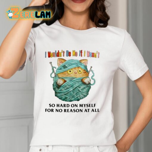 I Wouldn’t Be Me If I Wasn’t So Hard On Myself For No Reason At All Shirt