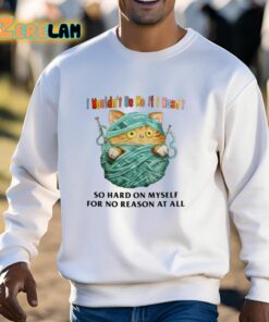 I Wouldnt Be Me If I Wasnt So Hard On Myself For No Reason At All Shirt 13 1