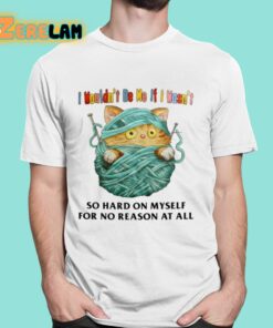 I Wouldnt Be Me If I Wasnt So Hard On Myself For No Reason At All Shirt 16 1