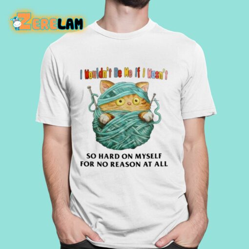 I Wouldn’t Be Me If I Wasn’t So Hard On Myself For No Reason At All Shirt