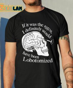 If It Was The 1950s I Definitely Would Have Been Lobotomized Shirt