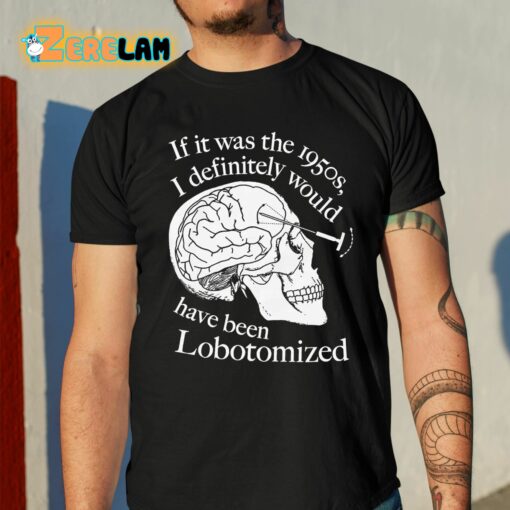 If It Was The 1950s I Definitely Would Have Been Lobotomized Shirt