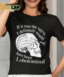 If It Was The 1950s I Definitely Would Have Been Lobotomized Shirt 7 1