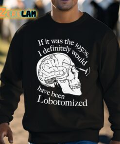 If It Was The 1950s I Definitely Would Have Been Lobotomized Shirt 8 1