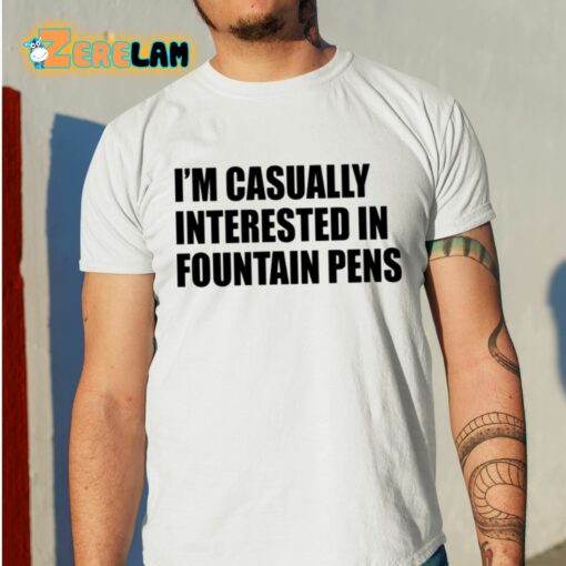 I’m Casually Interested In Fountain Pens Shirt