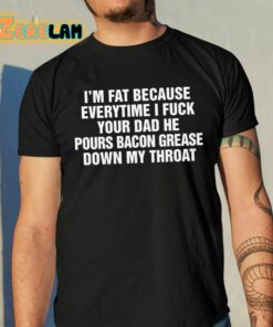 Im Fat Because Everytime I Fuck Your Dad He Pours Bacon Grease Down My Throat Shirt 10 1