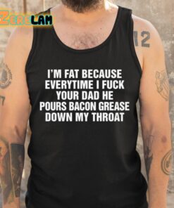 Im Fat Because Everytime I Fuck Your Dad He Pours Bacon Grease Down My Throat Shirt 6 1