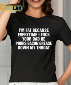 Im Fat Because Everytime I Fuck Your Dad He Pours Bacon Grease Down My Throat Shirt 7 1