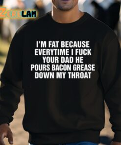 Im Fat Because Everytime I Fuck Your Dad He Pours Bacon Grease Down My Throat Shirt 8 1