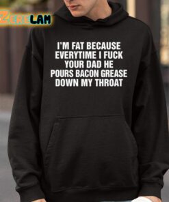 Im Fat Because Everytime I Fuck Your Dad He Pours Bacon Grease Down My Throat Shirt 9 1