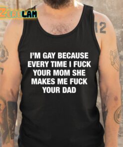 Im Gay Because Every Time I Fuck Your Mom She Makes Me Fuck Your Dad Shirt 6 1