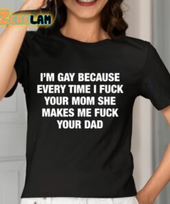 Im Gay Because Every Time I Fuck Your Mom She Makes Me Fuck Your Dad Shirt 7 1