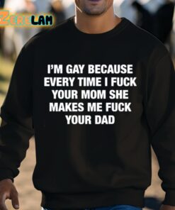 Im Gay Because Every Time I Fuck Your Mom She Makes Me Fuck Your Dad Shirt 8 1