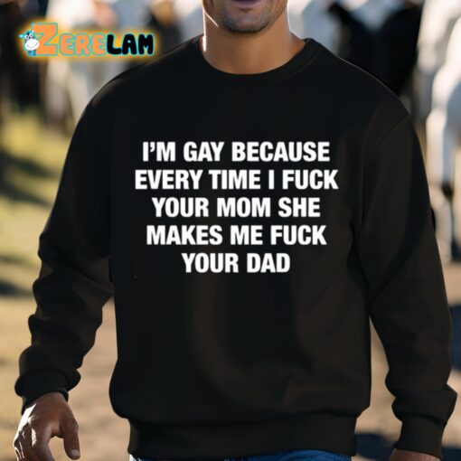I’m Gay Because Every Time I Fuck Your Mom She Makes Me Fuck Your Dad Shirt
