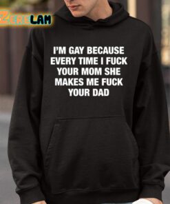 Im Gay Because Every Time I Fuck Your Mom She Makes Me Fuck Your Dad Shirt 9 1
