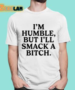 Im Humble But Ill Smack A Bitch Shirt 16 1