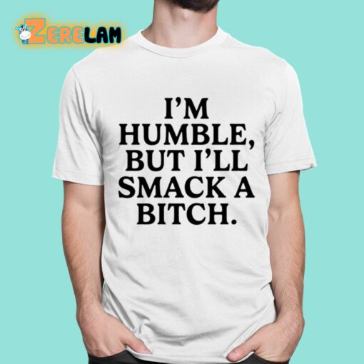 I’m Humble But I’ll Smack A Bitch Shirt