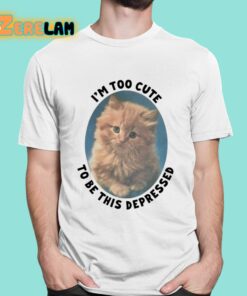 Im Too Cute To Be This Depressed Shirt 16 1