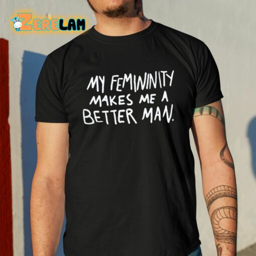 My Femininity Makes Me A Better Man Shirt